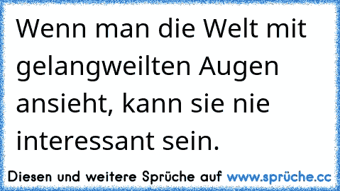 Wenn man die Welt mit gelangweilten Augen ansieht, kann sie nie interessant sein.