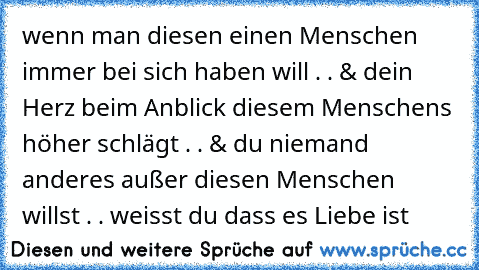 wenn man diesen einen Menschen immer bei sich haben will . . & dein Herz beim Anblick diesem Menschens höher schlägt . . & du niemand anderes außer diesen Menschen willst . . weisst du dass es Liebe ist ♥