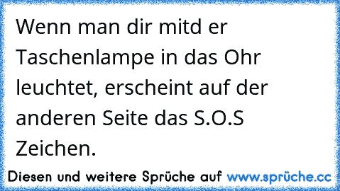 Wenn man dir mitd er Taschenlampe in das Ohr leuchtet, erscheint auf der anderen Seite das S.O.S Zeichen.