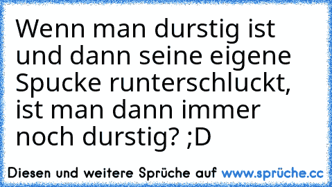 Wenn man durstig ist und dann seine eigene Spucke runterschluckt, ist man dann immer noch durstig? 
;D