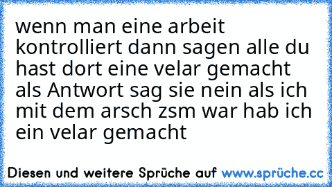 wenn man eine arbeit kontrolliert dann sagen alle du hast dort eine velar gemacht als Antwort sag sie nein als ich mit dem arsch zsm war hab ich ein velar gemacht