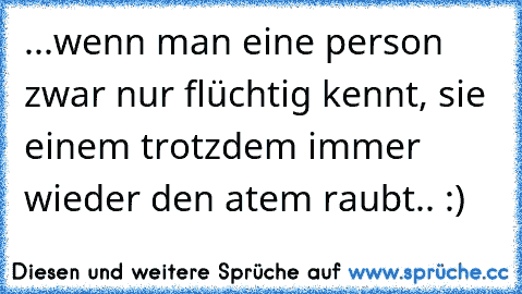 ...wenn man eine person zwar nur flüchtig kennt, sie einem trotzdem immer wieder den atem raubt.. :) 