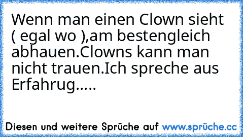 Wenn man einen Clown sieht ( egal wo ),am besten
gleich abhauen.Clowns kann man nicht trauen.
Ich spreche aus Erfahrug.....