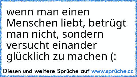 wenn man einen Menschen liebt, betrügt man nicht, sondern versucht einander glücklich zu machen (: 