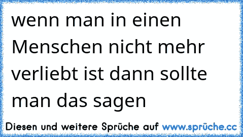 wenn man in einen Menschen nicht mehr verliebt ist dann sollte man das sagen