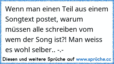 Wenn man einen Teil aus einem Songtext postet, warum müssen alle schreiben vom wem der Song ist?! Man weiss es wohl selber.. -.-