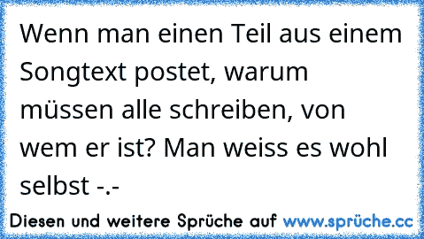 Wenn man einen Teil aus einem Songtext postet, warum müssen alle schreiben, von wem er ist? Man weiss es wohl selbst -.-