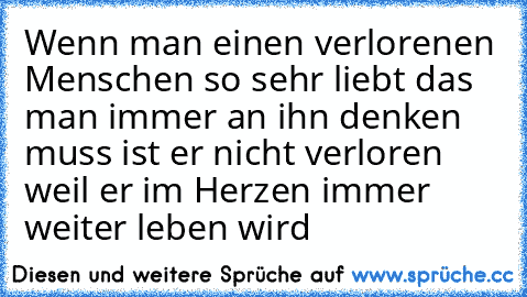 Wenn man einen verlorenen Menschen so sehr liebt das man immer an ihn denken muss ist er nicht verloren weil er im Herzen immer weiter leben wird ♥