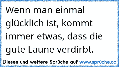 Wenn man einmal glücklich ist, kommt immer etwas, dass die gute Laune verdirbt.