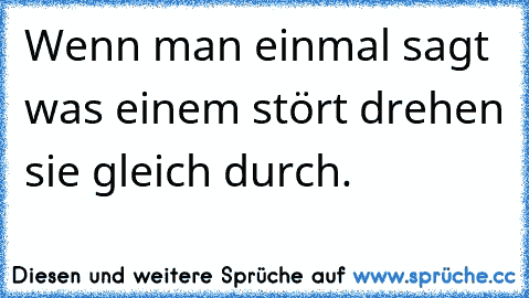 Wenn man einmal sagt was einem stört drehen sie gleich durch.