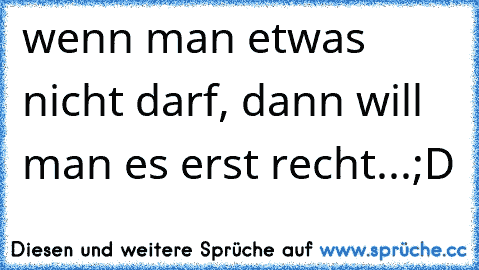 wenn man etwas nicht darf, dann will man es erst recht...;D