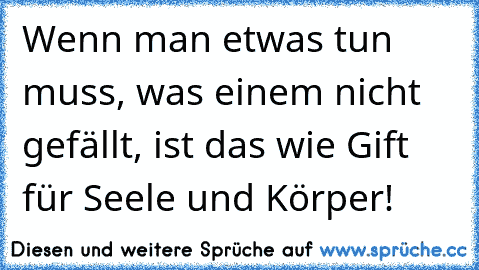 Wenn man etwas tun muss, was einem nicht gefällt, ist das wie Gift für Seele und Körper!