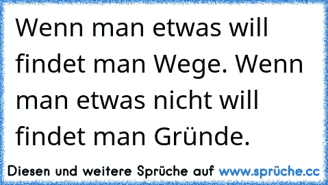 Wenn man etwas will findet man Wege. Wenn man etwas nicht will findet man Gründe.