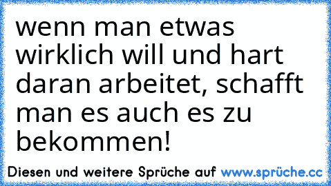 wenn man etwas wirklich will und hart daran arbeitet, schafft man es auch es zu bekommen!