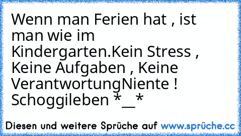 Wenn man Ferien hat , ist man wie im Kindergarten.
Kein Stress , Keine Aufgaben , Keine Verantwortung
Niente ! Schoggileben *__*