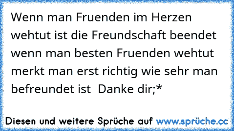 Wenn man Fruenden im Herzen wehtut ist die Freundschaft beendet wenn man besten Fruenden wehtut merkt man erst richtig wie sehr man befreundet ist♥  Danke dir;*