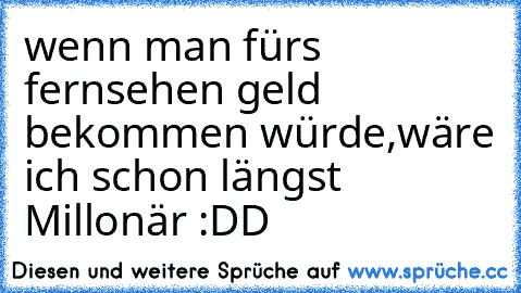 wenn man fürs fernsehen geld bekommen würde,
wäre ich schon längst Millonär :DD