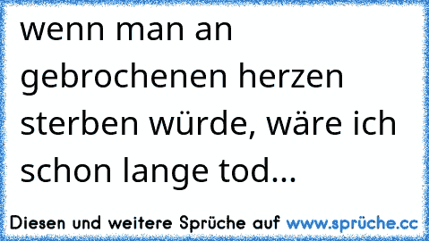 wenn man an gebrochenen herzen sterben würde, wäre ich schon lange tod...