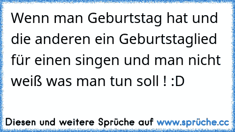 Wenn man Geburtstag hat und die anderen ein Geburtstaglied für einen singen und man nicht weiß was man tun soll ! :D