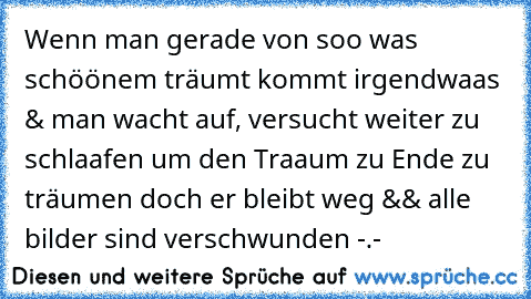 Wenn man gerade von soo was schöönem träumt kommt irgendwaas & man wacht auf, versucht weiter zu schlaafen um den Traaum♥ zu Ende zu träumen doch er bleibt weg && alle bilder sind verschwunden -.-