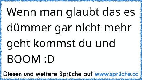 Wenn man glaubt das es dümmer gar nicht mehr geht kommst du und BOOM :D ♥