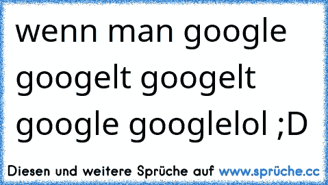 wenn man google googelt googelt google google
lol ;D