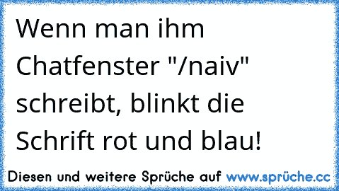 Wenn man ihm Chatfenster "/naiv" schreibt, blinkt die Schrift rot und blau!