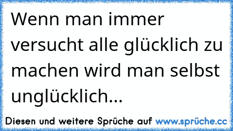 Wenn man immer versucht alle glücklich zu machen wird man selbst unglücklich...