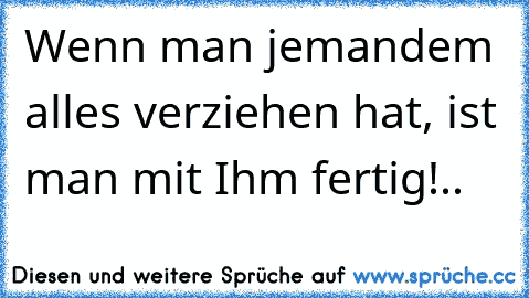 Wenn man jemandem alles verziehen hat, ist man mit Ihm fertig!..