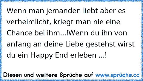 Wenn man jemanden liebt aber es verheimlicht, kriegt man nie eine Chance bei ihm...!
Wenn du ihn von anfang an deine Liebe gestehst wirst du ein Happy End erleben ...!♥