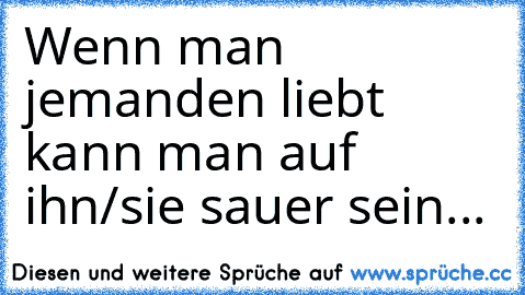 Wenn man jemanden liebt kann man auf ihn/sie sauer sein...