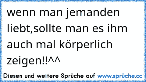 wenn man jemanden liebt,sollte man es ihm auch mal körperlich zeigen!!^^