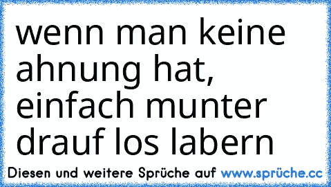 wenn man keine ahnung hat, einfach munter drauf los labern