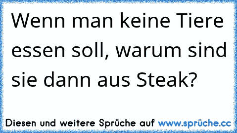 Wenn man keine Tiere essen soll, warum sind sie dann aus Steak?