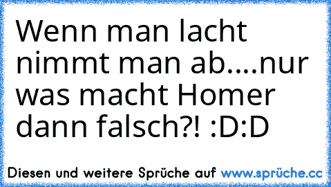 Wenn man lacht nimmt man ab....nur was macht Homer dann falsch?! :D:D