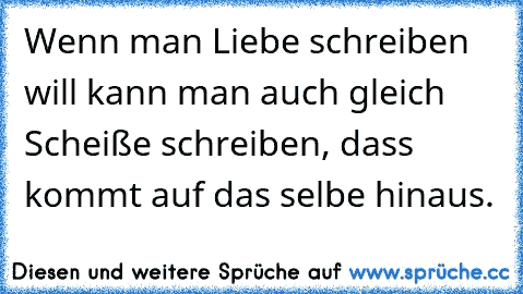 Wenn man Liebe schreiben will kann man auch gleich Scheiße schreiben, dass kommt auf das selbe hinaus.