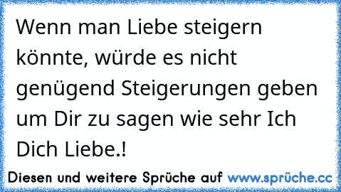 Wenn man Liebe steigern könnte, würde es nicht genügend Steigerungen geben um Dir zu sagen wie sehr Ich Dich Liebe.!♥