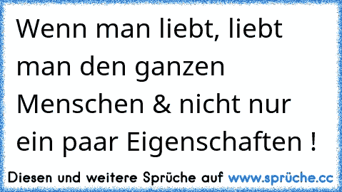 Wenn man liebt, liebt man den ganzen Menschen & nicht nur ein paar Eigenschaften !