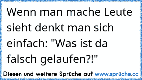 Wenn man mache Leute sieht denkt man sich einfach: "Was ist da falsch gelaufen?!"