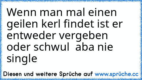 Wenn man mal einen geilen kerl findet ist er entweder vergeben oder schwul  aba nie single ♥