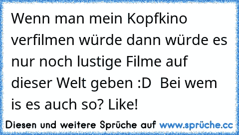 Wenn man mein Kopfkino verfilmen würde dann würde es nur noch lustige Filme auf dieser Welt geben :D 
 Bei wem is es auch so?♥ Like!