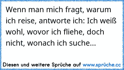 Wenn man mich fragt, warum ich reise, antworte ich: Ich weiß wohl, wovor ich fliehe, doch nicht, wonach ich suche...