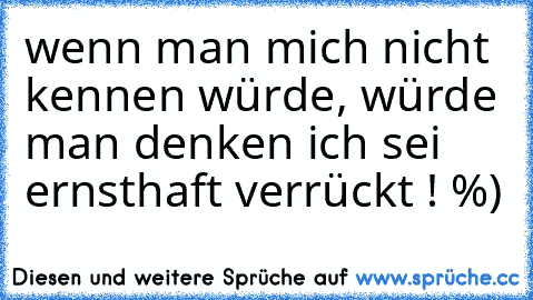 wenn man mich nicht kennen würde, würde man denken ich sei ernsthaft verrückt ! %)