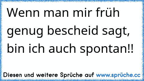 Wenn man mir früh genug bescheid sagt, bin ich auch spontan!!