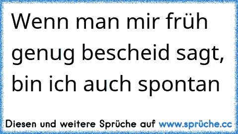 Wenn man mir früh genug bescheid sagt, bin ich auch spontan