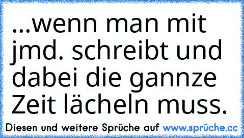 ...wenn man mit jmd. schreibt und dabei die gannze Zeit lächeln muss. ♥