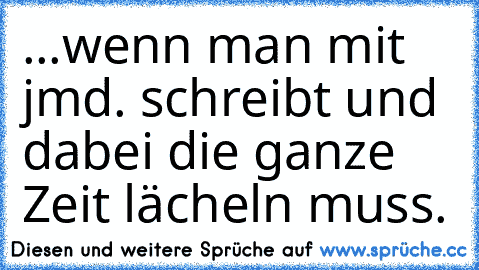 ...wenn man mit jmd. schreibt und dabei die ganze Zeit lächeln muss. ♥