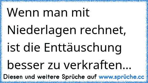 Wenn man mit Niederlagen rechnet, ist die Enttäuschung besser zu verkraften...