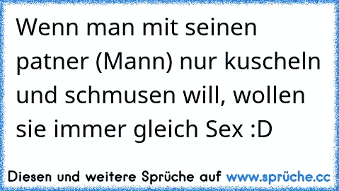 Wenn man mit seinen patner (Mann) nur kuscheln und schmusen will, wollen sie immer gleich Sex :D