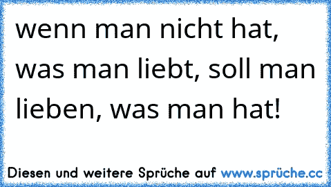 wenn man nicht hat, was man liebt, soll man lieben, was man hat!